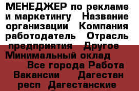 МЕНЕДЖЕР по рекламе и маркетингу › Название организации ­ Компания-работодатель › Отрасль предприятия ­ Другое › Минимальный оклад ­ 28 000 - Все города Работа » Вакансии   . Дагестан респ.,Дагестанские Огни г.